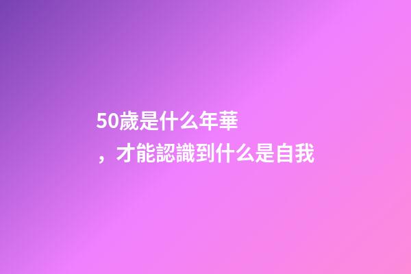 50歲是什么年華，才能認識到什么是自我-第1張-觀點-玄機派